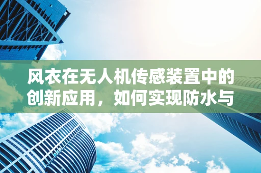 风衣在无人机传感装置中的创新应用，如何实现防水与轻量化的完美结合？