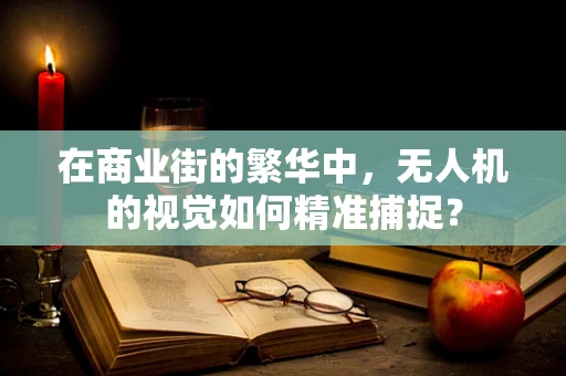 在商业街的繁华中，无人机的视觉如何精准捕捉？