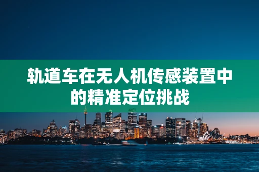 轨道车在无人机传感装置中的精准定位挑战