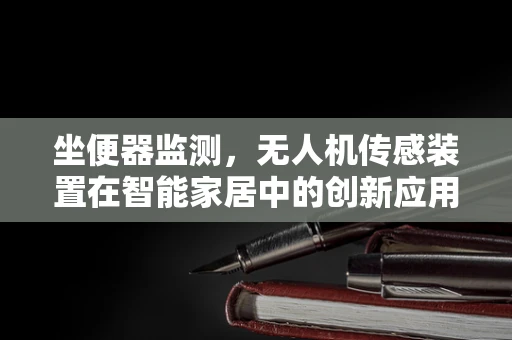 坐便器监测，无人机传感装置在智能家居中的创新应用？