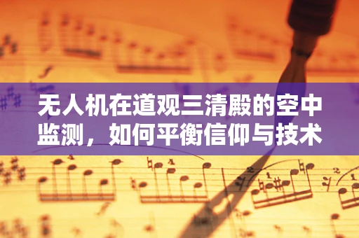 无人机在道观三清殿的空中监测，如何平衡信仰与技术的边界？
