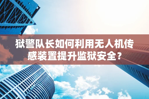 狱警队长如何利用无人机传感装置提升监狱安全？