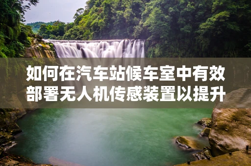 如何在汽车站候车室中有效部署无人机传感装置以提升安全监控？