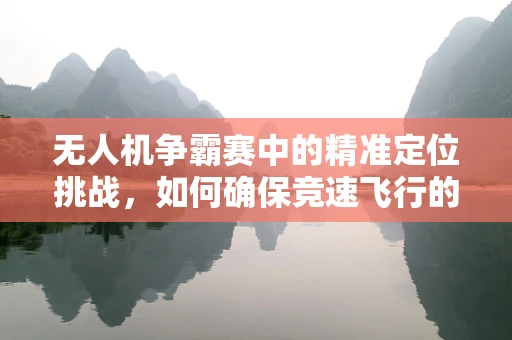 无人机争霸赛中的精准定位挑战，如何确保竞速飞行的安全与精确？
