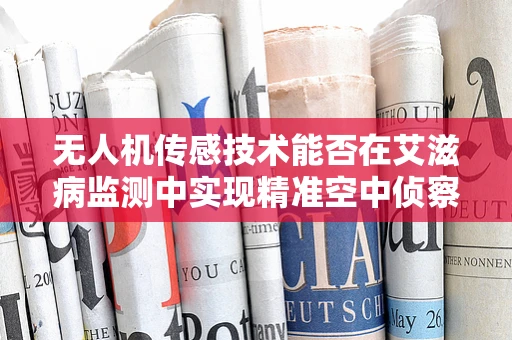 无人机传感技术能否在艾滋病监测中实现精准空中侦察？
