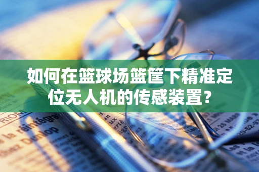 如何在篮球场篮筐下精准定位无人机的传感装置？