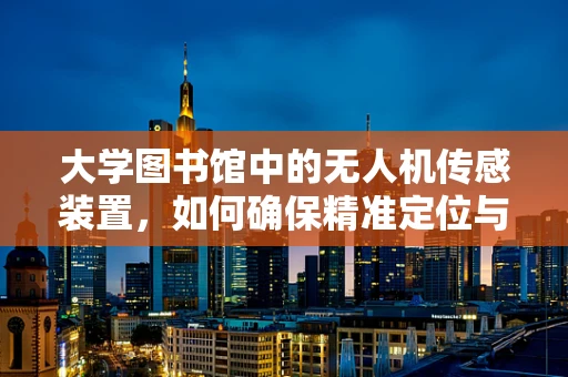 大学图书馆中的无人机传感装置，如何确保精准定位与高效导航？