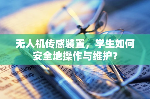 无人机传感装置，学生如何安全地操作与维护？