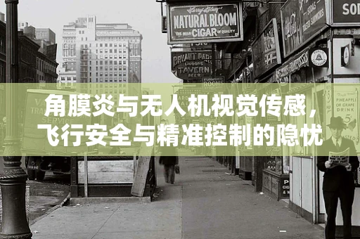 角膜炎与无人机视觉传感，飞行安全与精准控制的隐忧