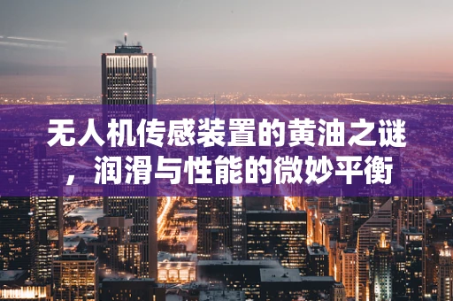 无人机传感装置的黄油之谜，润滑与性能的微妙平衡