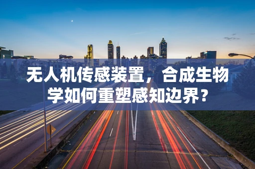 无人机传感装置，合成生物学如何重塑感知边界？