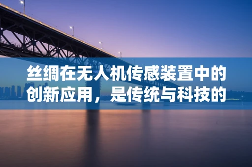 丝绸在无人机传感装置中的创新应用，是传统与科技的完美融合吗？