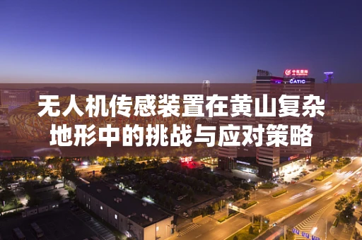 无人机传感装置在黄山复杂地形中的挑战与应对策略