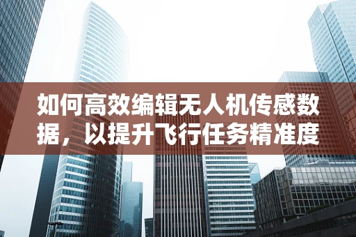 如何高效编辑无人机传感数据，以提升飞行任务精准度？