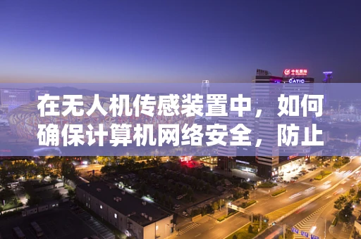 在无人机传感装置中，如何确保计算机网络安全，防止数据泄露？