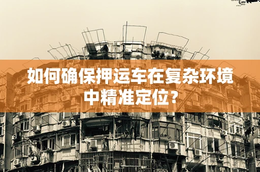 如何确保押运车在复杂环境中精准定位？