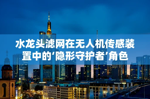水龙头滤网在无人机传感装置中的‘隐形守护者’角色