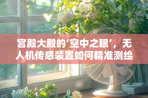 宫殿大殿的‘空中之眼’，无人机传感装置如何精准测绘古建筑？