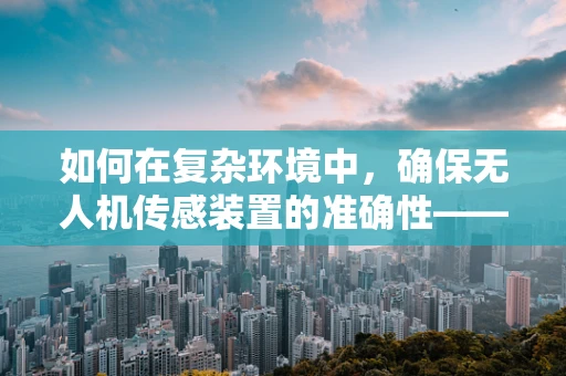 如何在复杂环境中，确保无人机传感装置的准确性——商人的挑战与机遇？