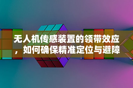 无人机传感装置的领带效应，如何确保精准定位与避障？