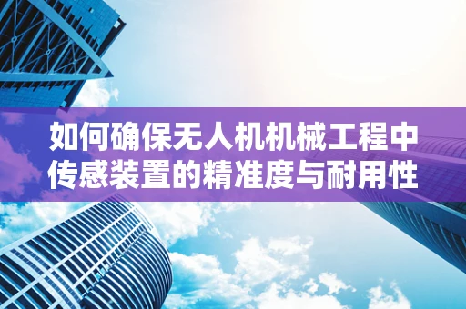 如何确保无人机机械工程中传感装置的精准度与耐用性？