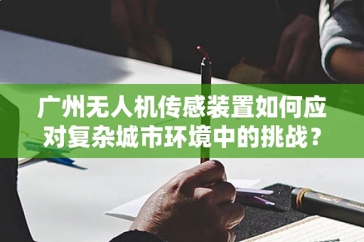 广州无人机传感装置如何应对复杂城市环境中的挑战？
