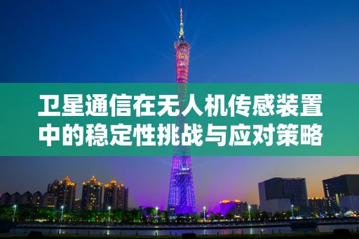 卫星通信在无人机传感装置中的稳定性挑战与应对策略