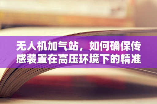 无人机加气站，如何确保传感装置在高压环境下的精准与安全？