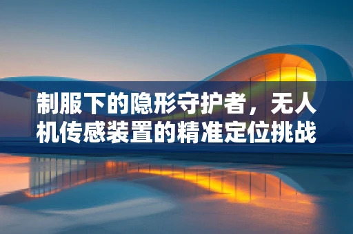 制服下的隐形守护者，无人机传感装置的精准定位挑战