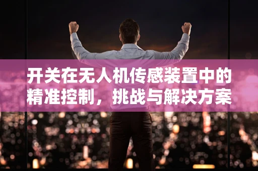 开关在无人机传感装置中的精准控制，挑战与解决方案