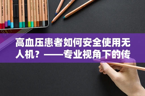 高血压患者如何安全使用无人机？——专业视角下的传感装置考量