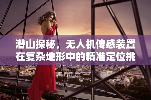 潜山探秘，无人机传感装置在复杂地形中的精准定位挑战