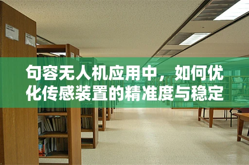 句容无人机应用中，如何优化传感装置的精准度与稳定性？