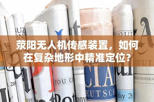 荥阳无人机传感装置，如何在复杂地形中精准定位？