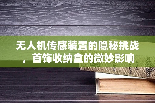 无人机传感装置的隐秘挑战，首饰收纳盒的微妙影响