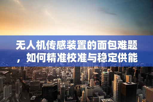 无人机传感装置的面包难题，如何精准校准与稳定供能？