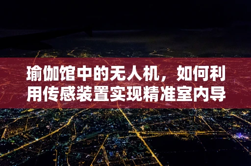 瑜伽馆中的无人机，如何利用传感装置实现精准室内导航？