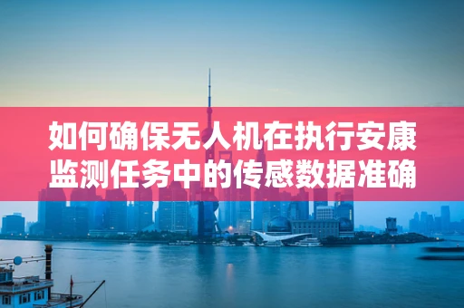 如何确保无人机在执行安康监测任务中的传感数据准确性？