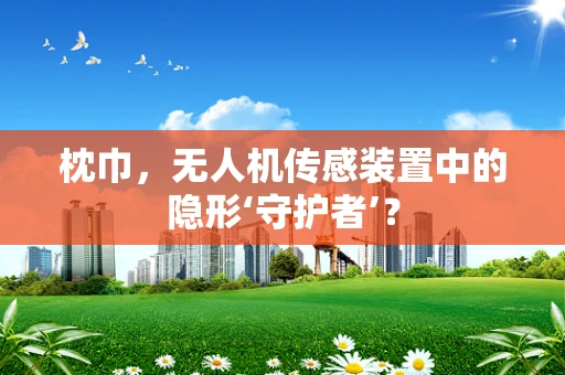 枕巾，无人机传感装置中的隐形‘守护者’？