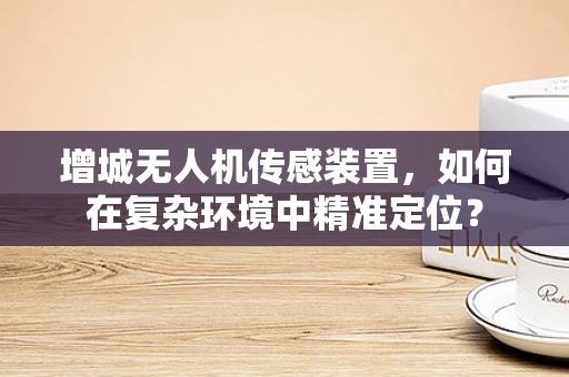增城无人机传感装置，如何在复杂环境中精准定位？