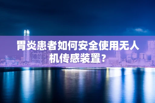 胃炎患者如何安全使用无人机传感装置？