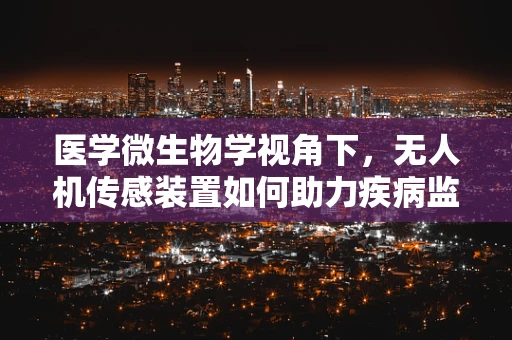 医学微生物学视角下，无人机传感装置如何助力疾病监测与防控？