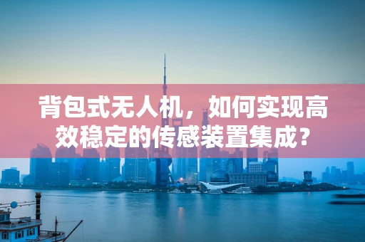 背包式无人机，如何实现高效稳定的传感装置集成？