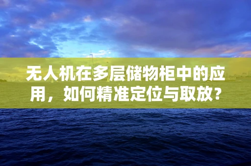 无人机在多层储物柜中的应用，如何精准定位与取放？