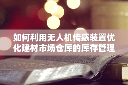 如何利用无人机传感装置优化建材市场仓库的库存管理？