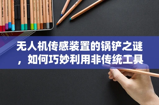 无人机传感装置的锅铲之谜，如何巧妙利用非传统工具提升飞行安全？