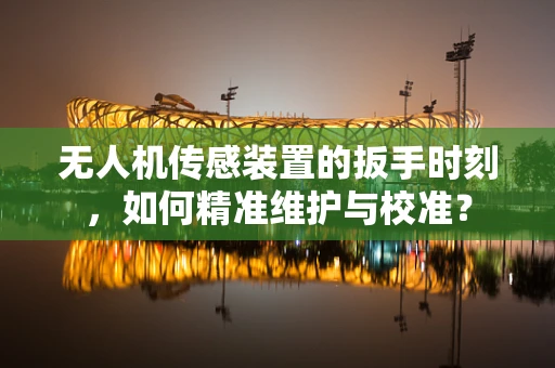 无人机传感装置的扳手时刻，如何精准维护与校准？