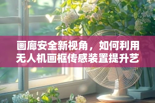 画廊安全新视角，如何利用无人机画框传感装置提升艺术品的保护？