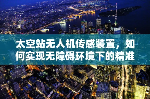 太空站无人机传感装置，如何实现无障碍环境下的精准定位？