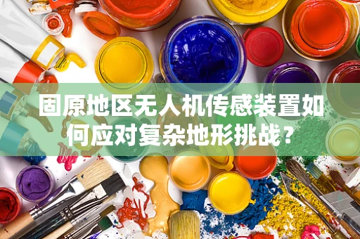 固原地区无人机传感装置如何应对复杂地形挑战？